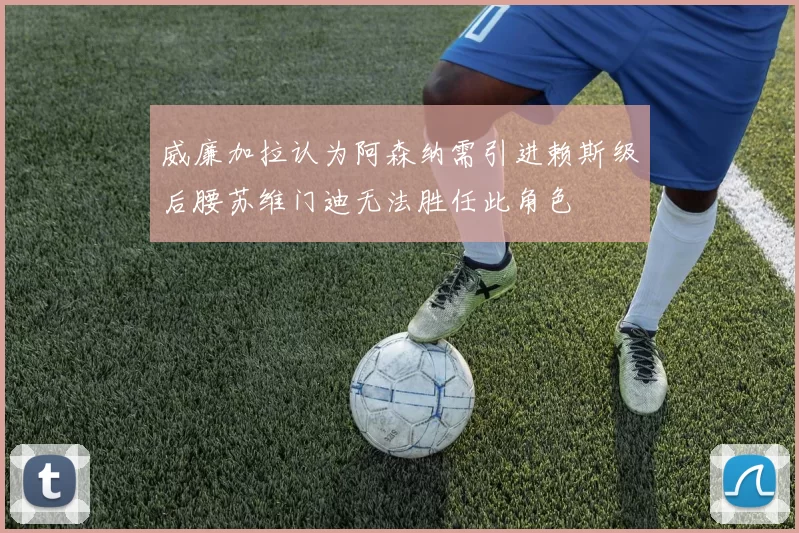 威廉加拉认为阿森纳需引进赖斯级后腰苏维门迪无法胜任此角色