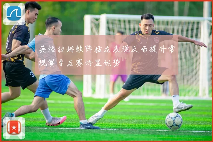 英格拉姆缺阵猛龙表现反而提升常规赛季后赛均显优势
