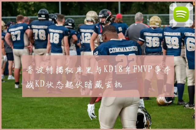香波特揭秘库里与KD18年FMVP争夺战KD状态起伏暗藏玄机