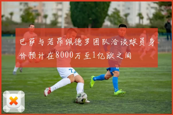 巴萨与若昂佩德罗团队洽谈球员身价预计在8000万至1亿欧之间