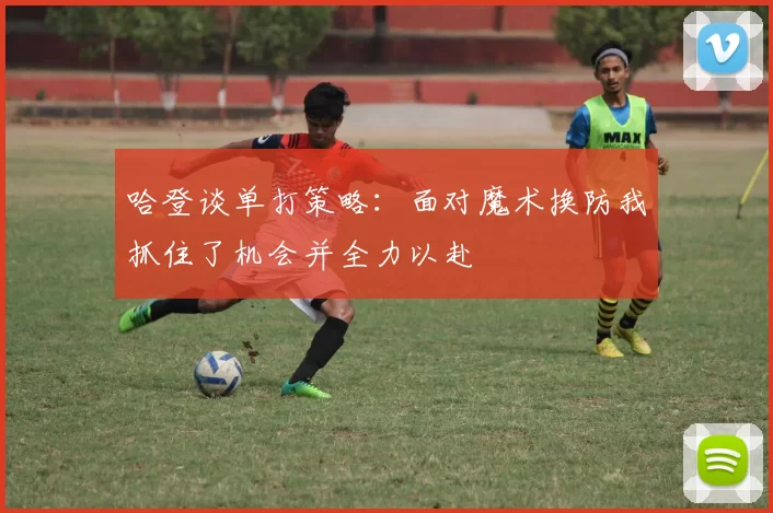 哈登谈单打策略：面对魔术换防我抓住了机会并全力以赴