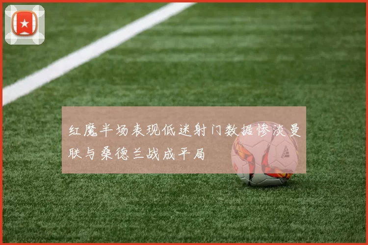 红魔半场表现低迷射门数据惨淡曼联与桑德兰战成平局