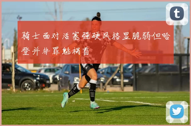 骑士面对活塞强硬风格显脆弱但哈登并非罪魁祸首