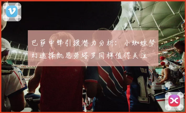 巴萨中锋引援潜力分析：小蜘蛛梦幻选择凯恩劳塔罗同样值得关注