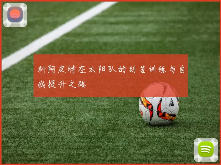 科阿皮特在太阳队的刻苦训练与自我提升之路
