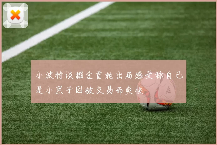 小波特谈掘金首轮出局感受称自己是小黑子因被交易而爽快