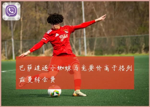 巴萨追逐小蜘蛛马竞要价高于格列兹曼转会费