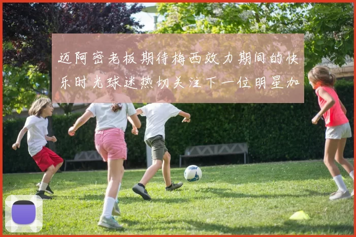 迈阿密老板期待梅西效力期间的快乐时光球迷热切关注下一位明星加盟