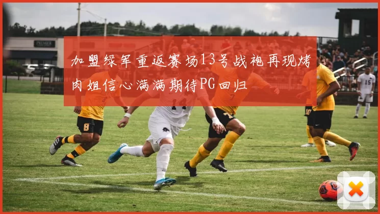 加盟绿军重返赛场13号战袍再现烤肉姐信心满满期待PG回归
