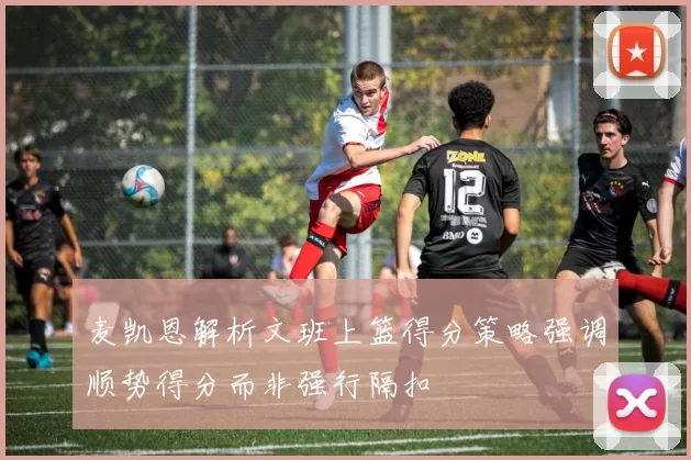 麦凯恩解析文班上篮得分策略强调顺势得分而非强行隔扣