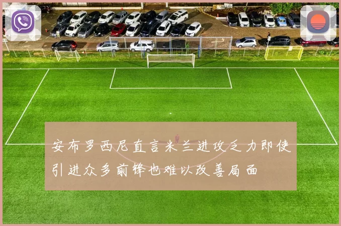 安布罗西尼直言米兰进攻乏力即使引进众多前锋也难以改善局面