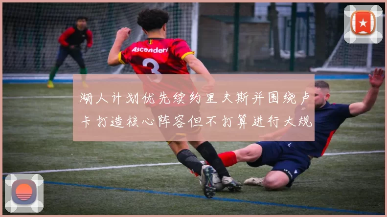 湖人计划优先续约里夫斯并围绕卢卡打造核心阵容但不打算进行大规模重建