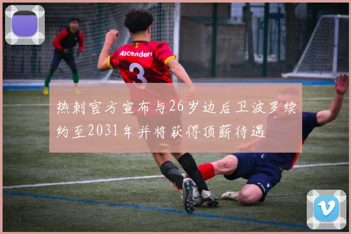 热刺官方宣布与26岁边后卫波罗续约至2031年并将获得顶薪待遇