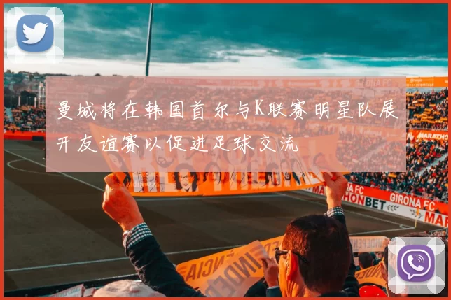 曼城将在韩国首尔与K联赛明星队展开友谊赛以促进足球交流