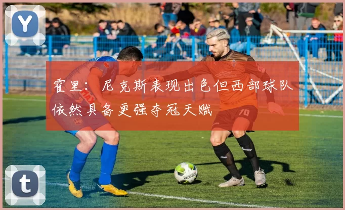 霍里：尼克斯表现出色但西部球队依然具备更强夺冠天赋