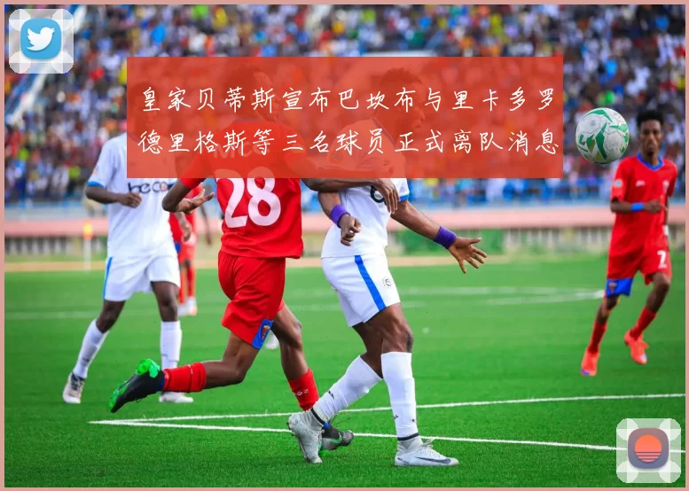 皇家贝蒂斯宣布巴坎布与里卡多罗德里格斯等三名球员正式离队消息