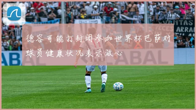 德容可能打封闭参加世界杯巴萨对球员健康状况表示放心