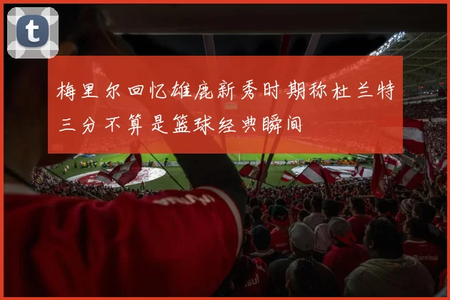 梅里尔回忆雄鹿新秀时期称杜兰特三分不算是篮球经典瞬间