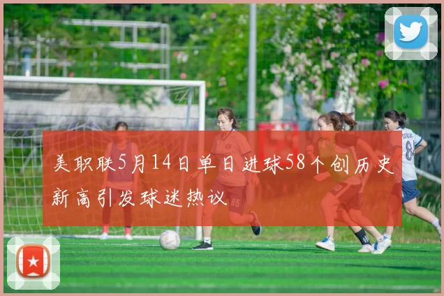 美职联5月14日单日进球58个创历史新高引发球迷热议
