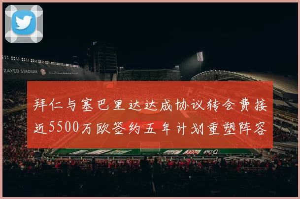 拜仁与塞巴里达达成协议转会费接近5500万欧签约五年计划重塑阵容