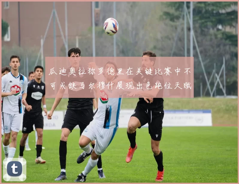 瓜迪奥拉称罗德里在关键比赛中不可或缺马尔穆什展现出色跑位天赋