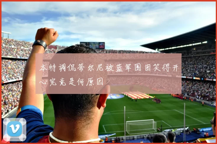 本特调侃蒂尔尼被蓝军围困笑得开心究竟是何原因