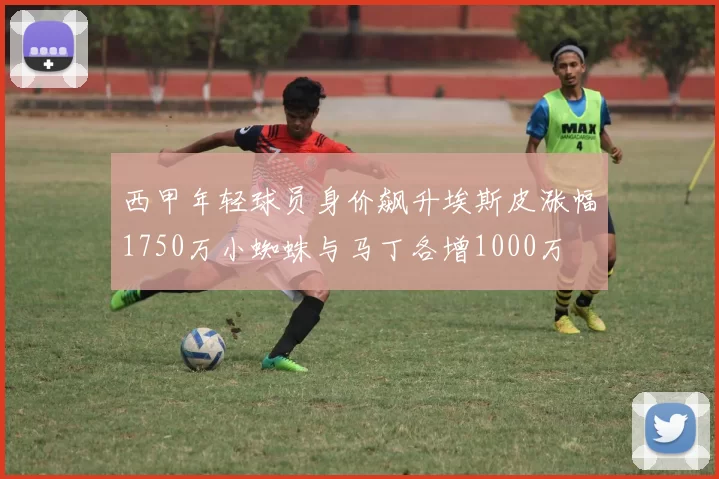 西甲年轻球员身价飙升埃斯皮涨幅1750万小蜘蛛与马丁各增1000万
