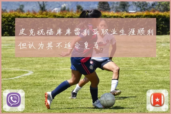 皮克祝福库库雷利亚职业生涯顺利但认为其不适合皇马