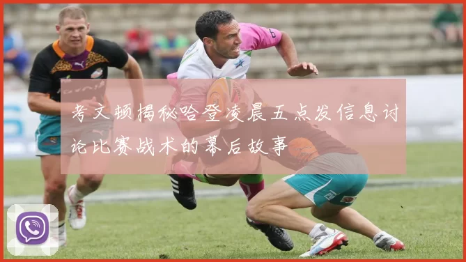 考文顿揭秘哈登凌晨五点发信息讨论比赛战术的幕后故事